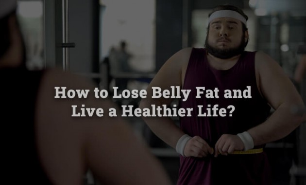 How to Lose Belly Fat and Live a Healthier Life?