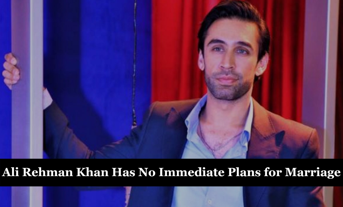 Ali Rehman Khan Has No Immediate Plans for Marriage