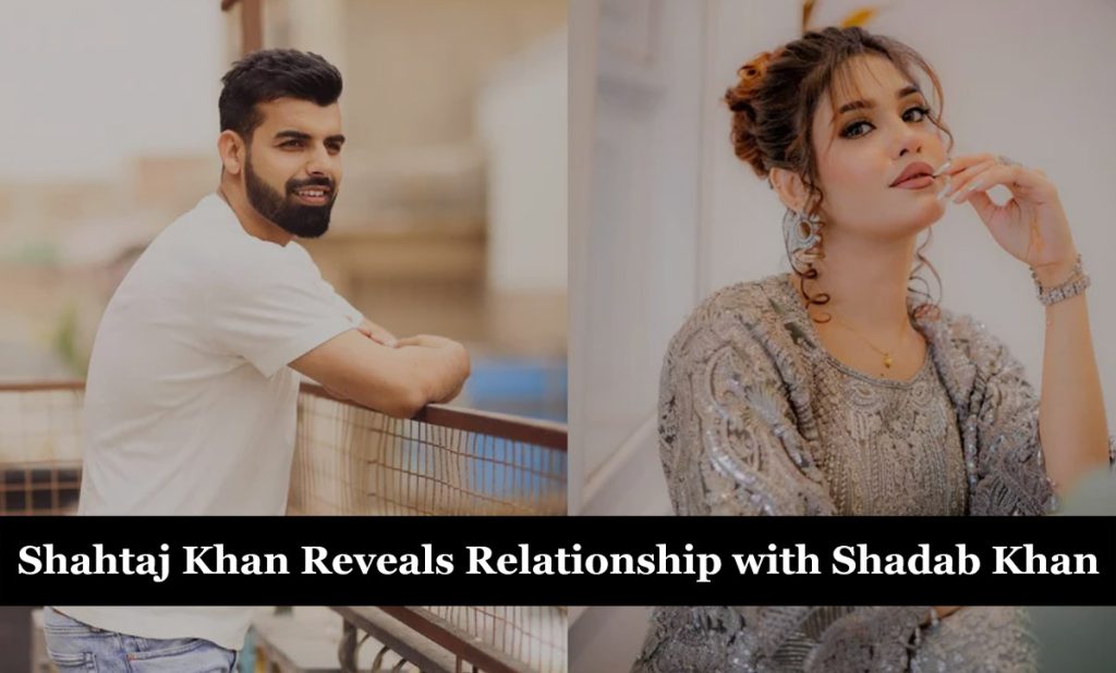 Shahtaj Khan Reveals 6-Month Relationship with Cricketer Shadab Khan