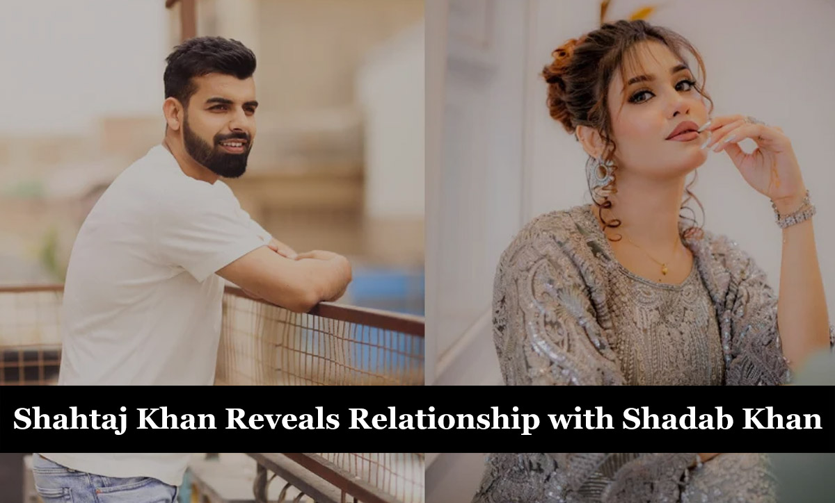 Shahtaj Khan Reveals 6-Month Relationship with Cricketer Shadab Khan